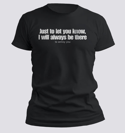 Just to Let You Know, I Will Always Be There… To Annoy You Tee - Chortle Wear