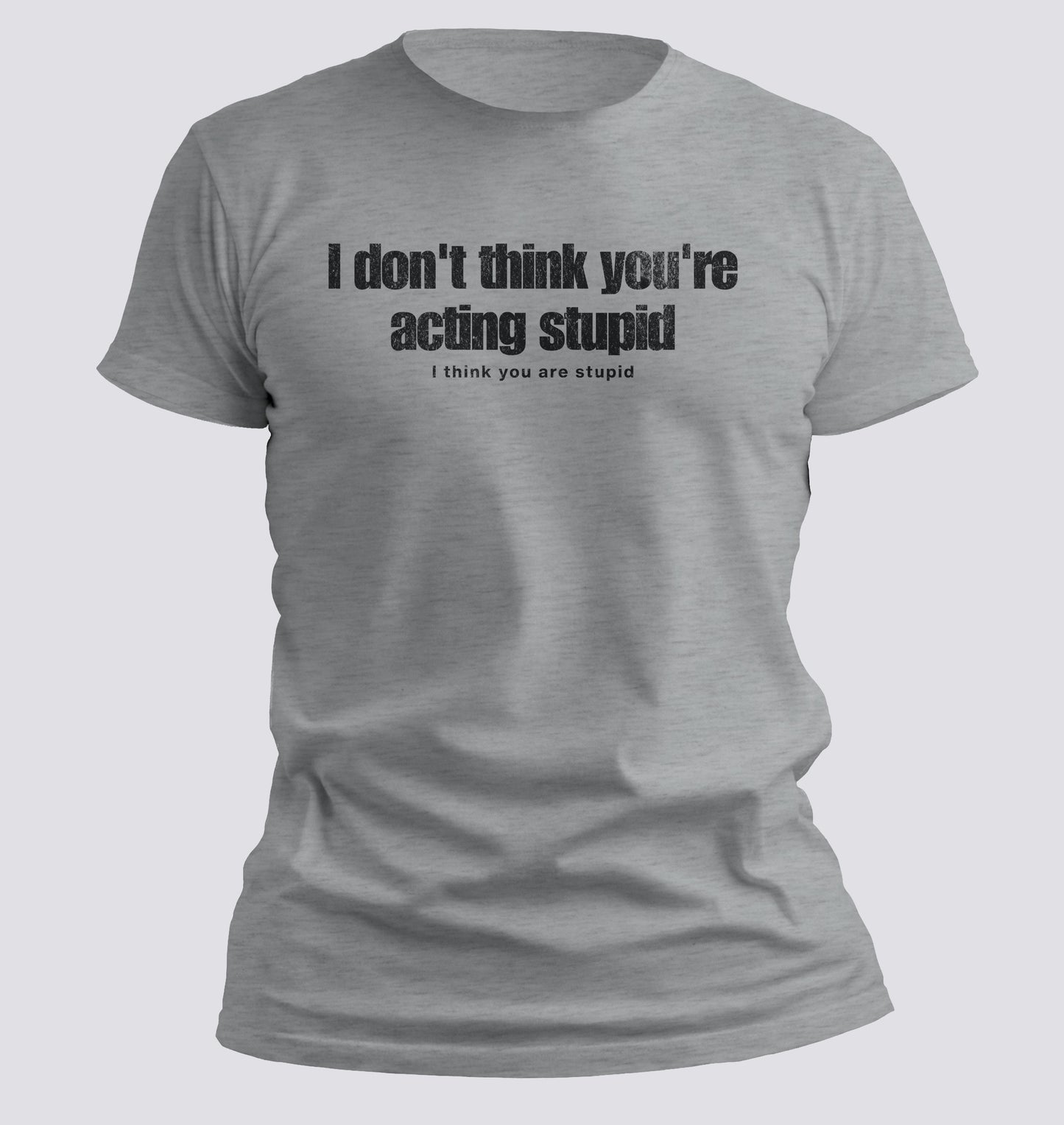 I Don't Think You're Acting Stupid. I Think You Are Stupid T-shirt