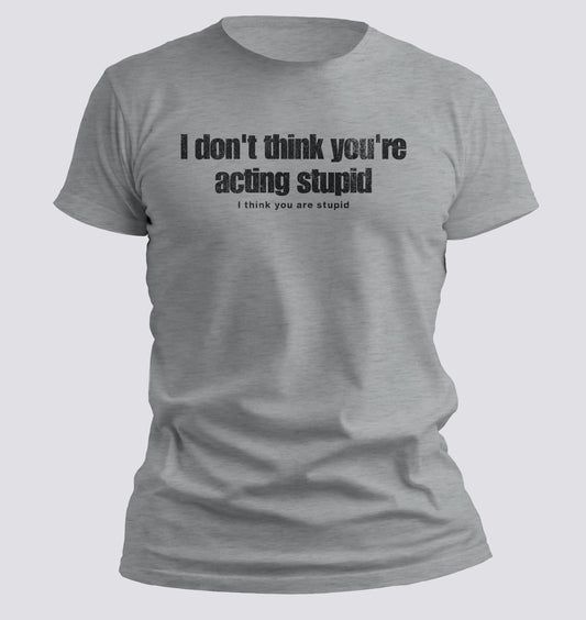 I Don't Think You're Acting Stupid. I Think You Are Stupid T-shirt