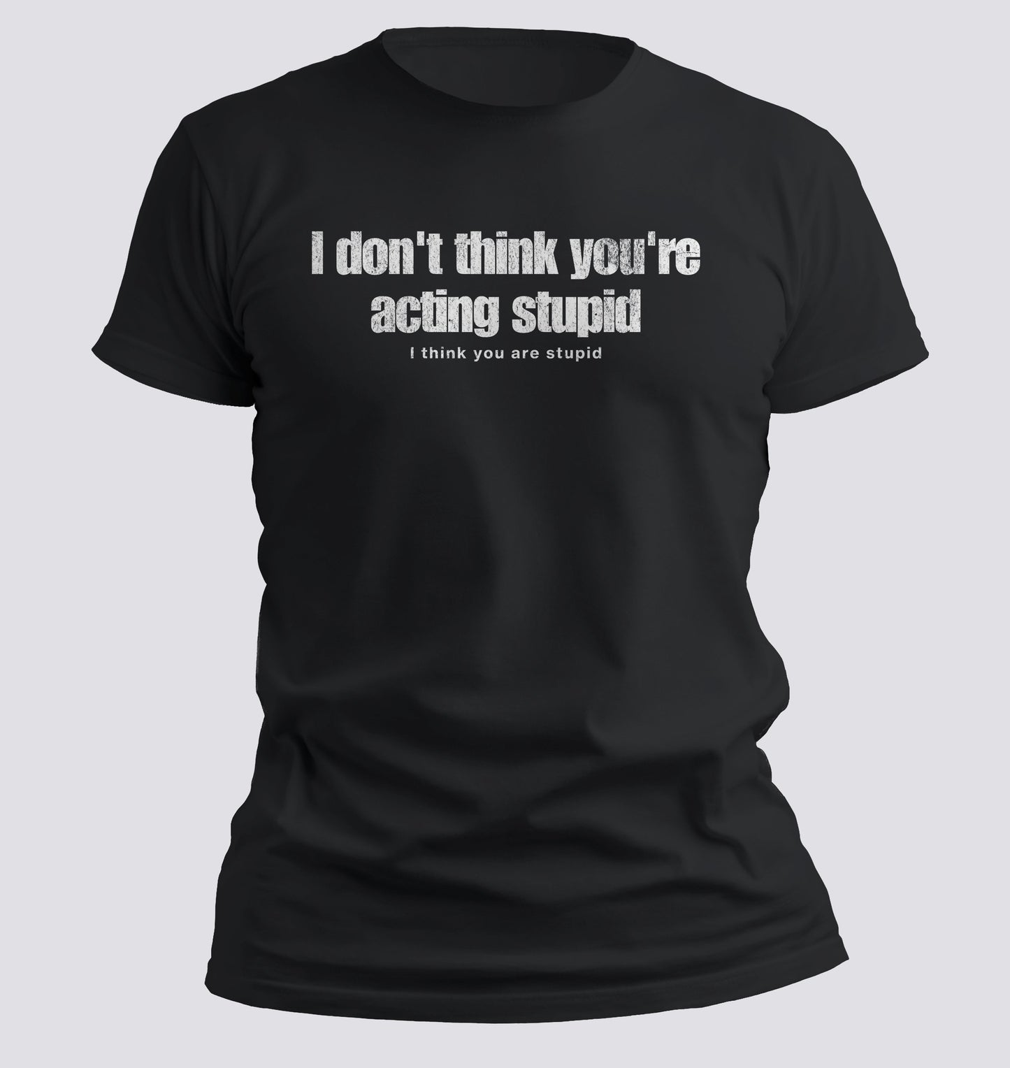 I Don't Think You're Acting Stupid. I Think You Are Stupid T-shirt