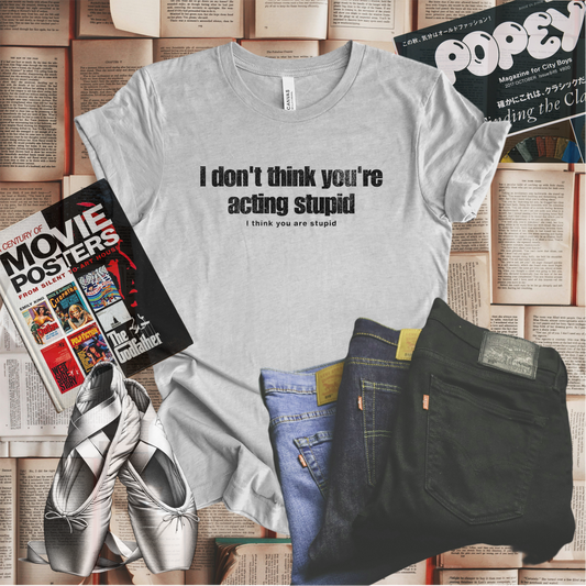 I Don't Think You're Acting Stupid. I Think You Are Stupid T-shirt