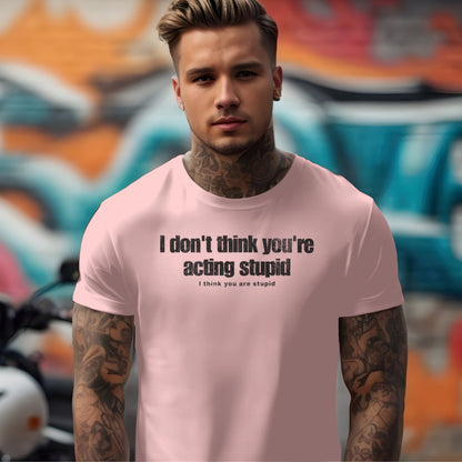 I Don't Think You're Acting Stupid. I Think You Are Stupid T-shirt