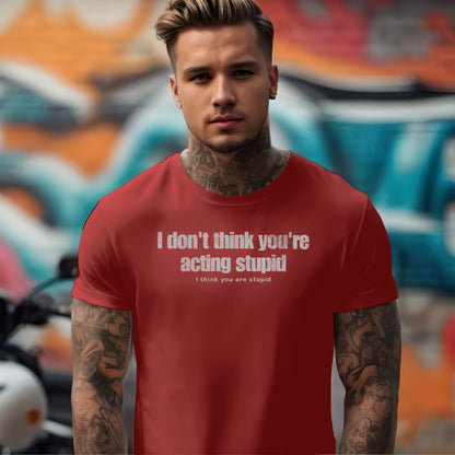 I Don't Think You're Acting Stupid. I Think You Are Stupid T-shirt