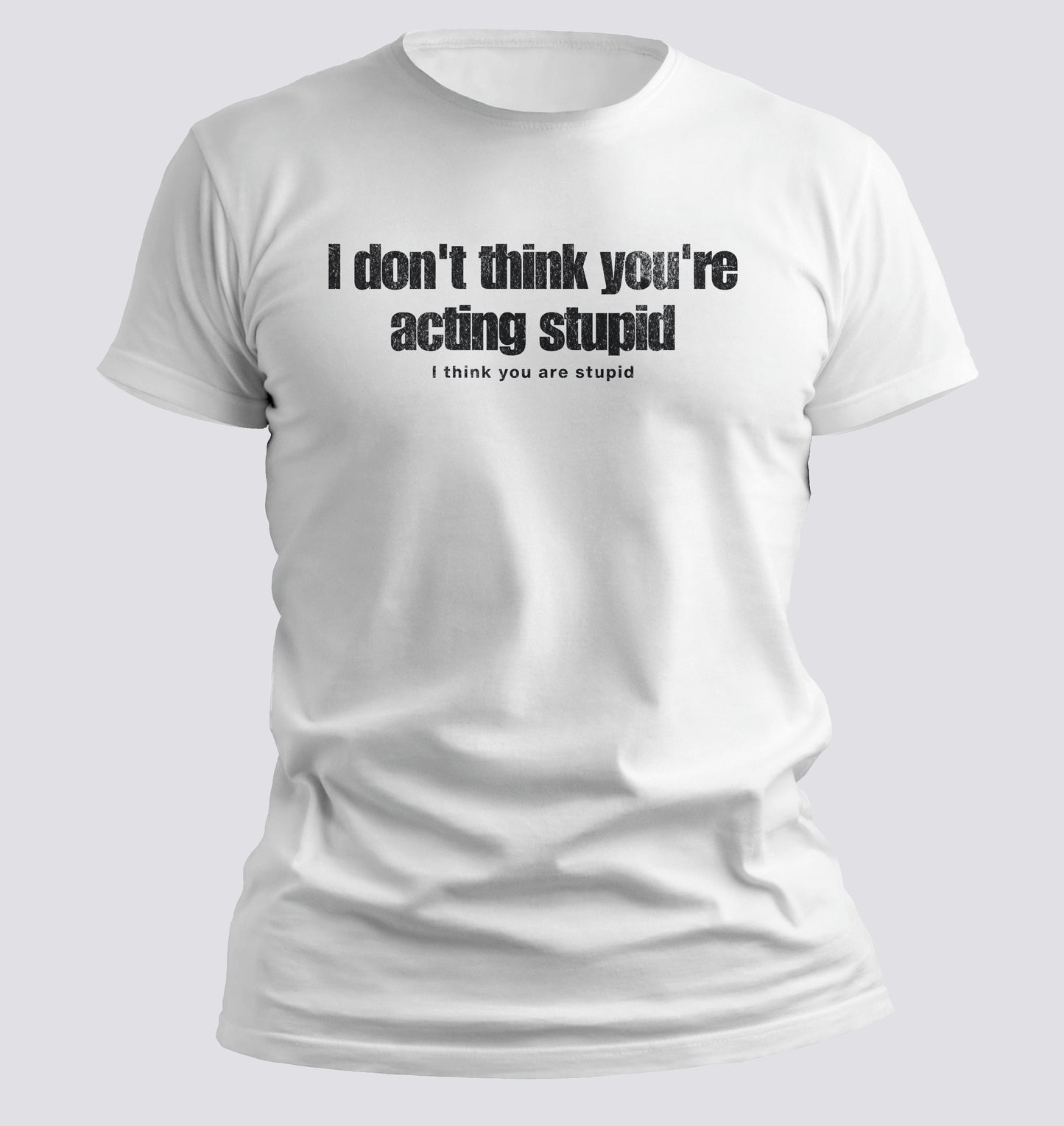 I Don't Think You're Acting Stupid. I Think You Are Stupid T-shirt
