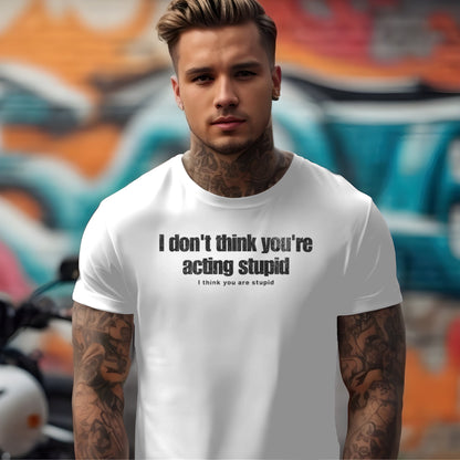 I Don't Think You're Acting Stupid. I Think You Are Stupid T-shirt
